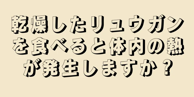 乾燥したリュウガンを食べると体内の熱が発生しますか？