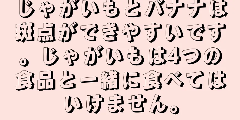 じゃがいもとバナナは斑点ができやすいです。じゃがいもは4つの食品と一緒に食べてはいけません。