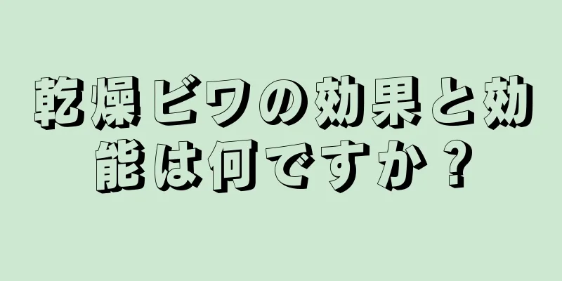 乾燥ビワの効果と効能は何ですか？