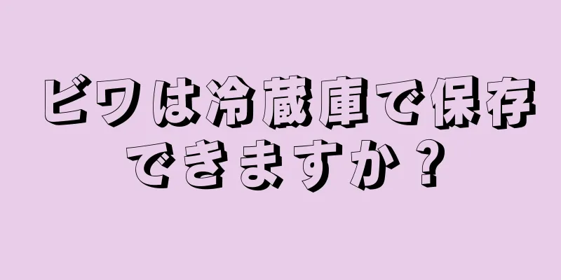 ビワは冷蔵庫で保存できますか？