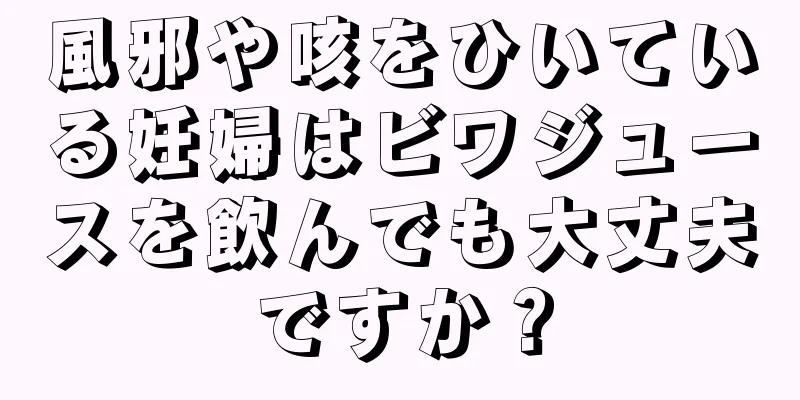 風邪や咳をひいている妊婦はビワジュースを飲んでも大丈夫ですか？