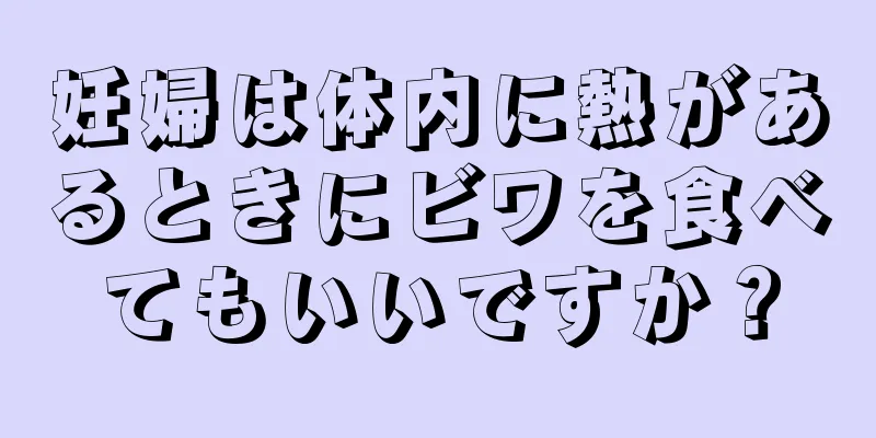 妊婦は体内に熱があるときにビワを食べてもいいですか？