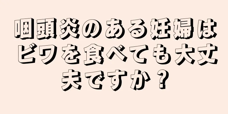 咽頭炎のある妊婦はビワを食べても大丈夫ですか？