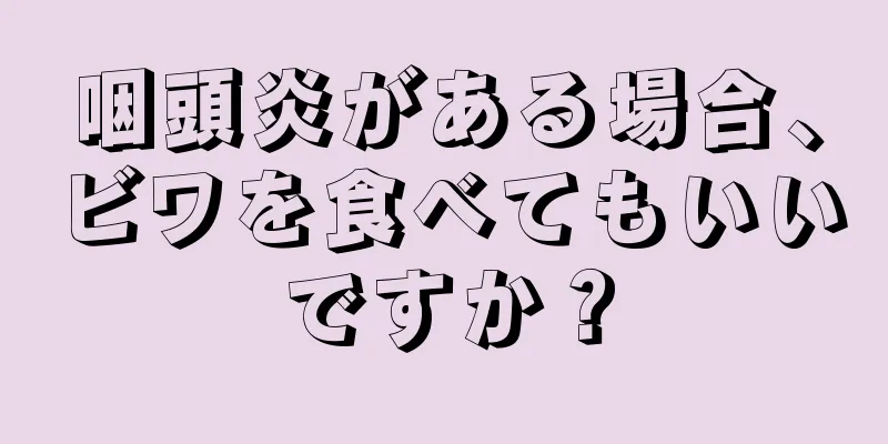 咽頭炎がある場合、ビワを食べてもいいですか？