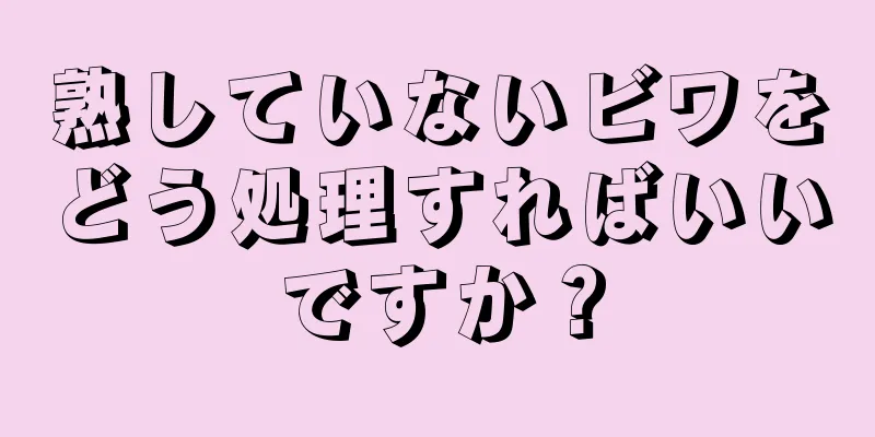 熟していないビワをどう処理すればいいですか？