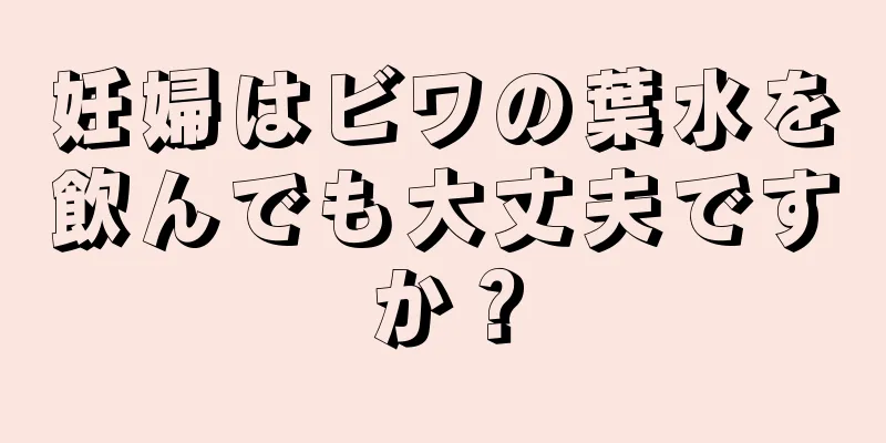 妊婦はビワの葉水を飲んでも大丈夫ですか？