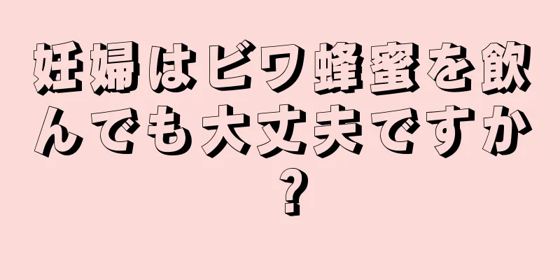 妊婦はビワ蜂蜜を飲んでも大丈夫ですか？