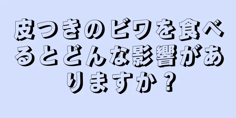 皮つきのビワを食べるとどんな影響がありますか？