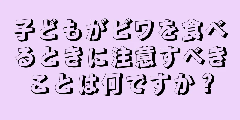 子どもがビワを食べるときに注意すべきことは何ですか？