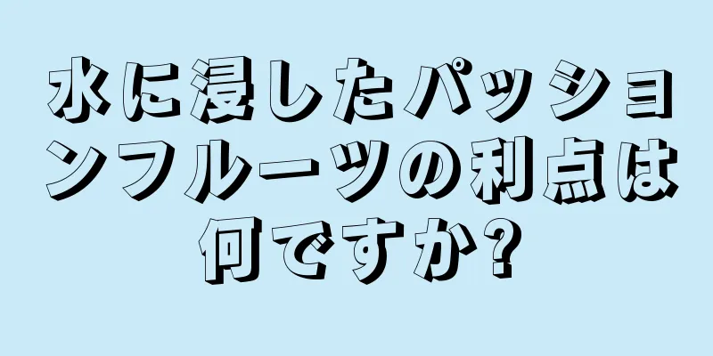 水に浸したパッションフルーツの利点は何ですか?