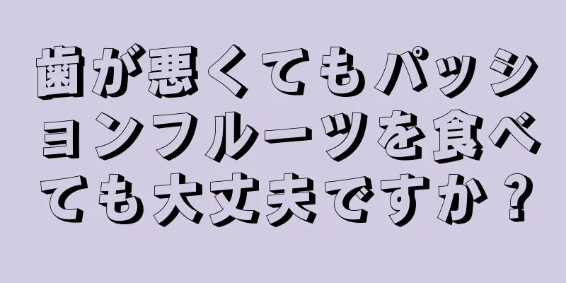 歯が悪くてもパッションフルーツを食べても大丈夫ですか？