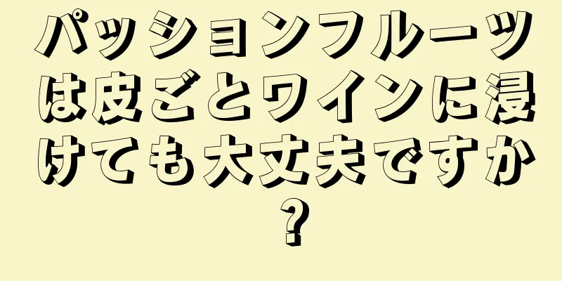 パッションフルーツは皮ごとワインに浸けても大丈夫ですか？