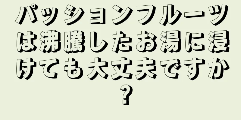 パッションフルーツは沸騰したお湯に浸けても大丈夫ですか？