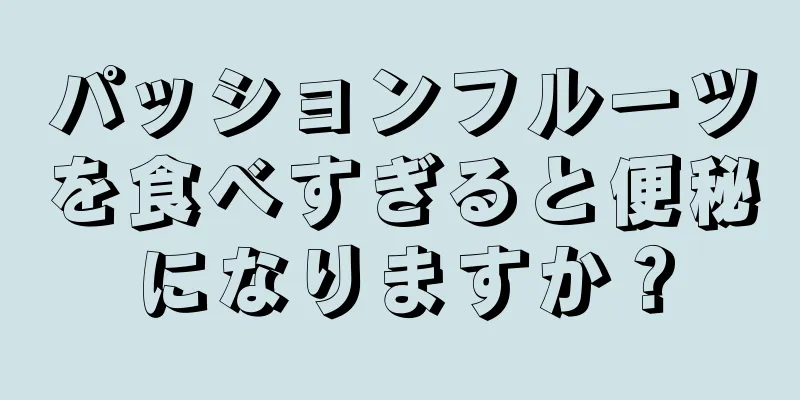 パッションフルーツを食べすぎると便秘になりますか？