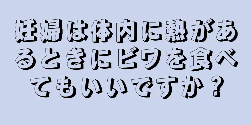 妊婦は体内に熱があるときにビワを食べてもいいですか？