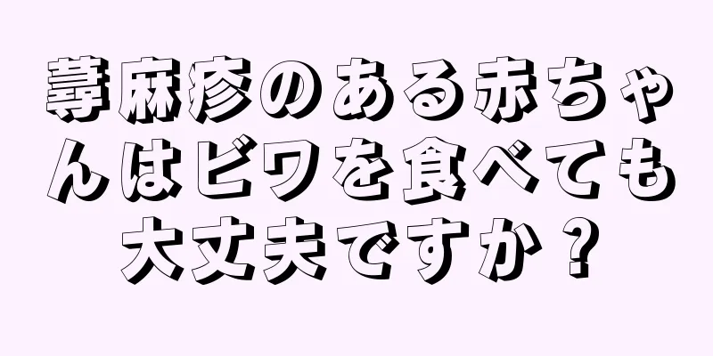 蕁麻疹のある赤ちゃんはビワを食べても大丈夫ですか？