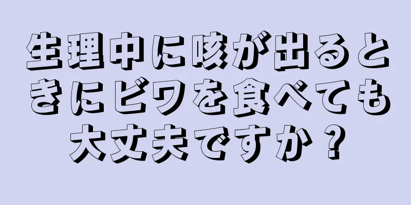 生理中に咳が出るときにビワを食べても大丈夫ですか？