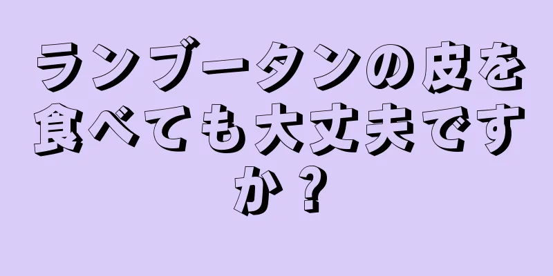 ランブータンの皮を食べても大丈夫ですか？