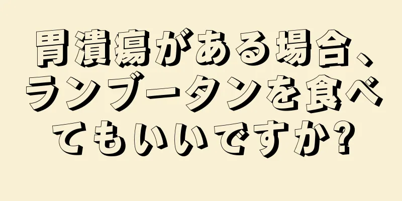 胃潰瘍がある場合、ランブータンを食べてもいいですか?