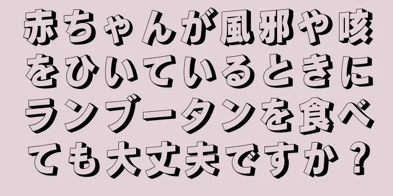 赤ちゃんが風邪や咳をひいているときにランブータンを食べても大丈夫ですか？