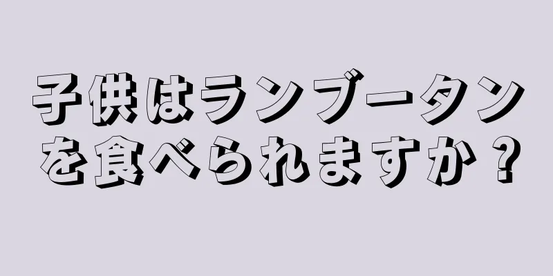 子供はランブータンを食べられますか？