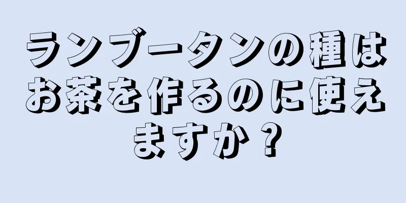 ランブータンの種はお茶を作るのに使えますか？