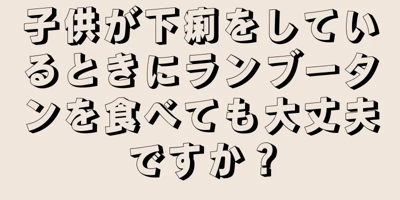 子供が下痢をしているときにランブータンを食べても大丈夫ですか？