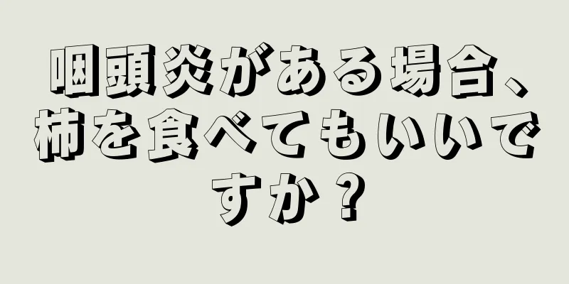 咽頭炎がある場合、柿を食べてもいいですか？