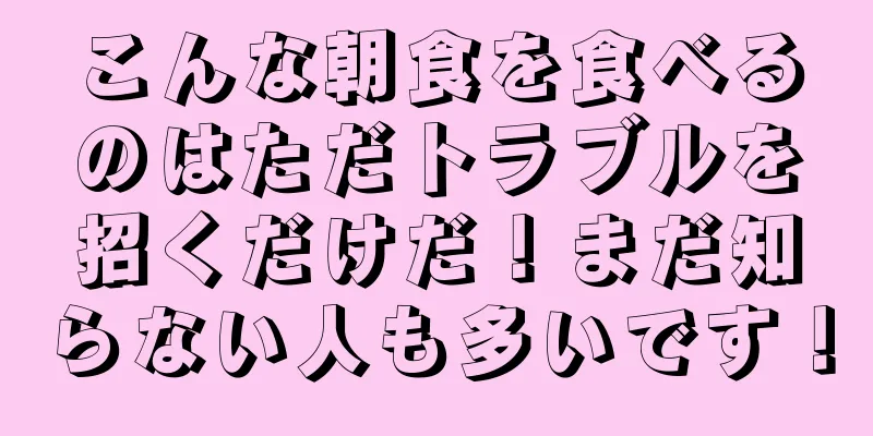 こんな朝食を食べるのはただトラブルを招くだけだ！まだ知らない人も多いです！