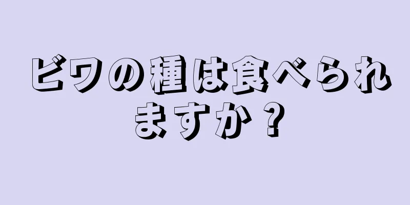 ビワの種は食べられますか？