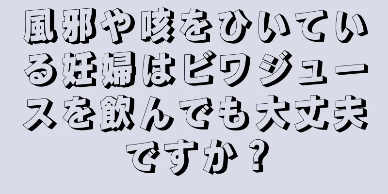 風邪や咳をひいている妊婦はビワジュースを飲んでも大丈夫ですか？