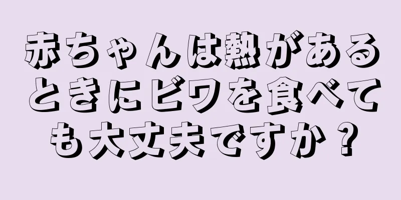 赤ちゃんは熱があるときにビワを食べても大丈夫ですか？