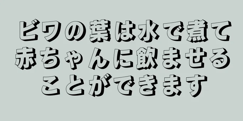 ビワの葉は水で煮て赤ちゃんに飲ませることができます