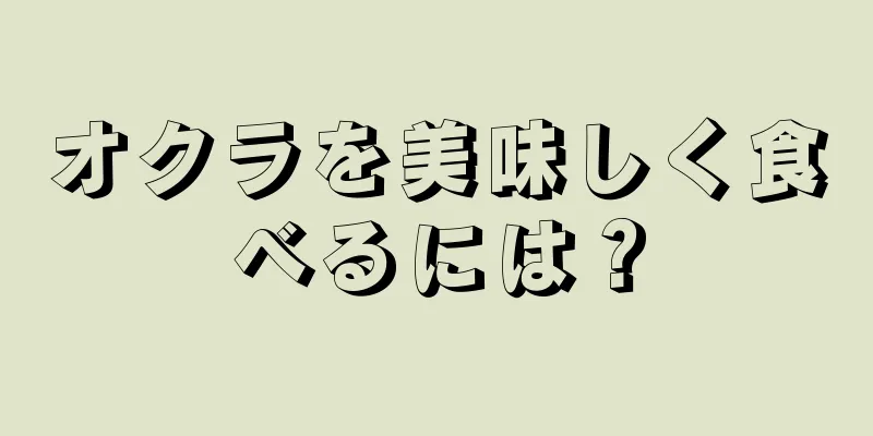 オクラを美味しく食べるには？