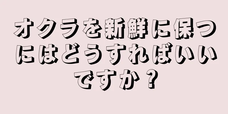 オクラを新鮮に保つにはどうすればいいですか？