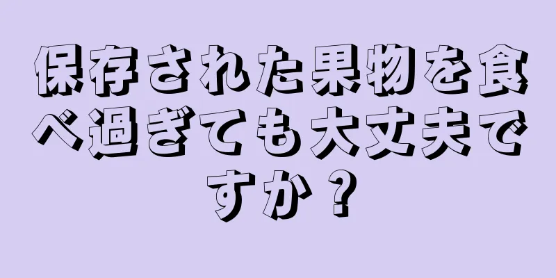 保存された果物を食べ過ぎても大丈夫ですか？