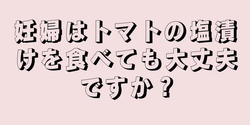 妊婦はトマトの塩漬けを食べても大丈夫ですか？