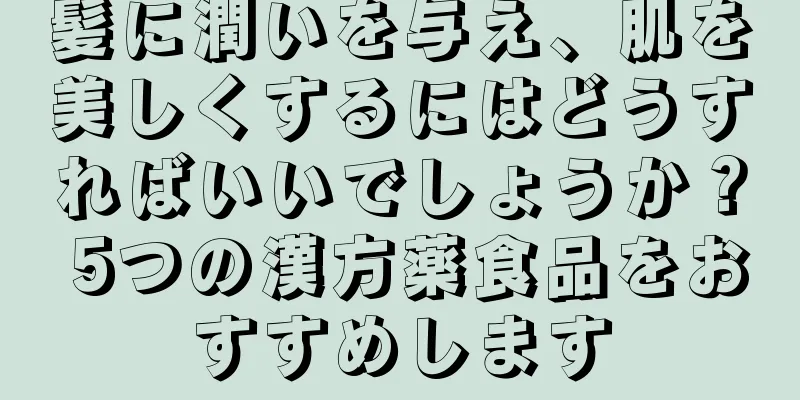 髪に潤いを与え、肌を美しくするにはどうすればいいでしょうか？ 5つの漢方薬食品をおすすめします