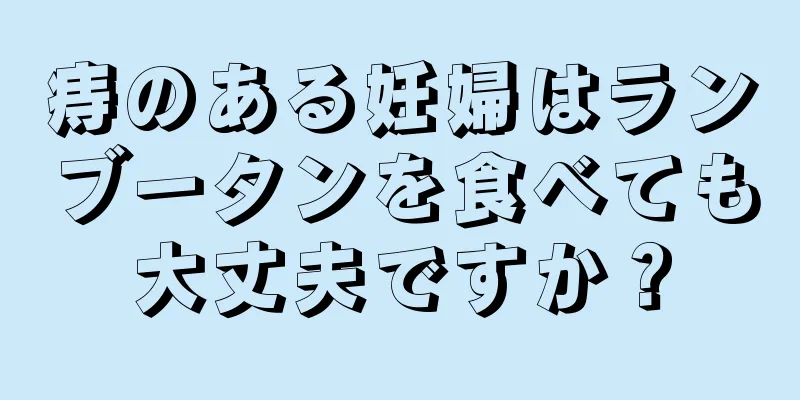 痔のある妊婦はランブータンを食べても大丈夫ですか？