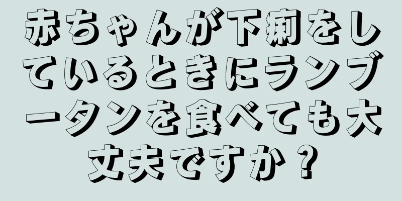 赤ちゃんが下痢をしているときにランブータンを食べても大丈夫ですか？