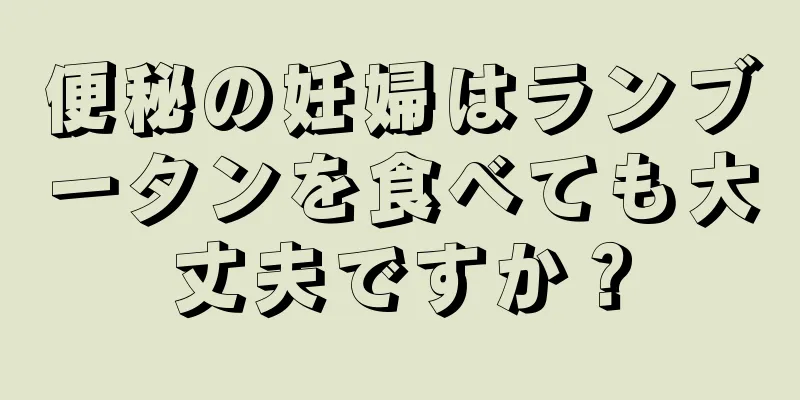 便秘の妊婦はランブータンを食べても大丈夫ですか？