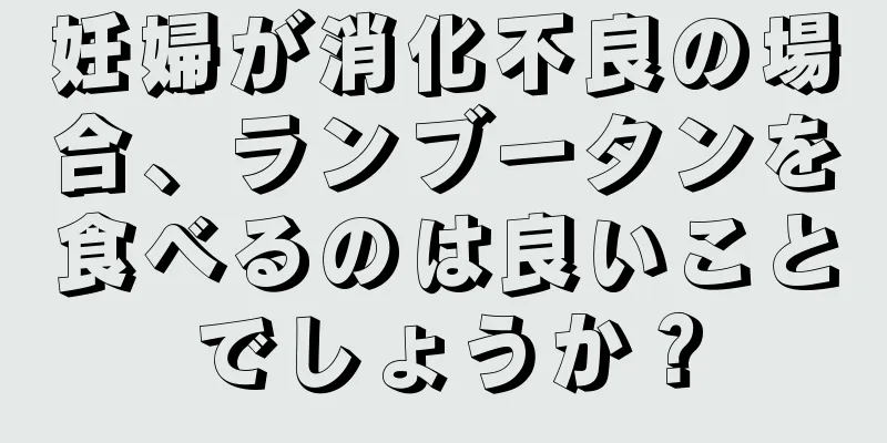 妊婦が消化不良の場合、ランブータンを食べるのは良いことでしょうか？