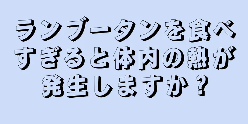 ランブータンを食べすぎると体内の熱が発生しますか？