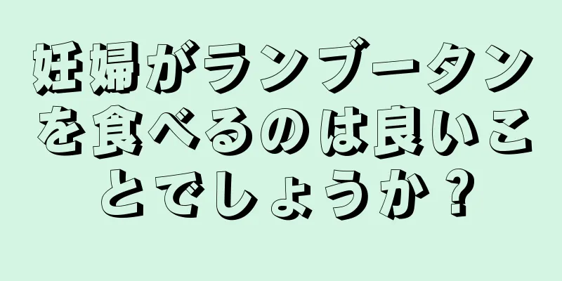 妊婦がランブータンを食べるのは良いことでしょうか？