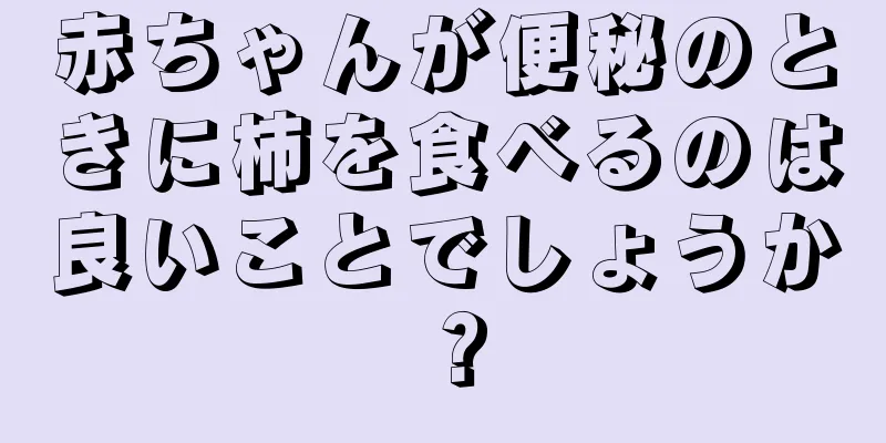 赤ちゃんが便秘のときに柿を食べるのは良いことでしょうか？