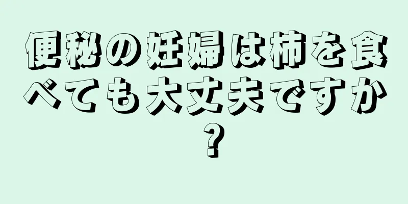 便秘の妊婦は柿を食べても大丈夫ですか？