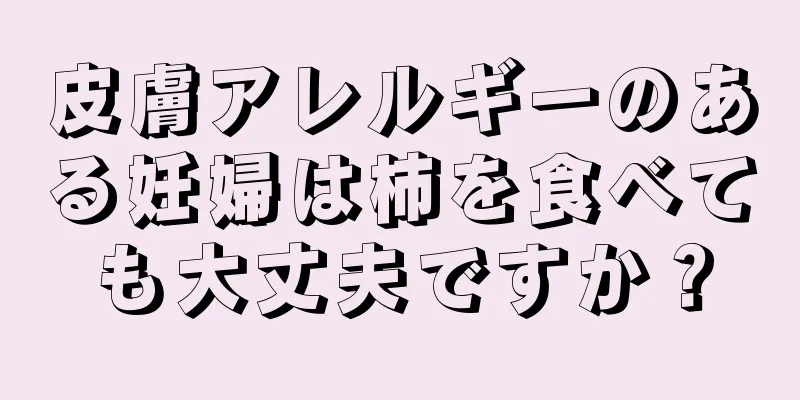 皮膚アレルギーのある妊婦は柿を食べても大丈夫ですか？