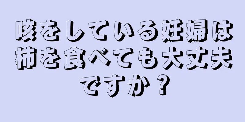 咳をしている妊婦は柿を食べても大丈夫ですか？