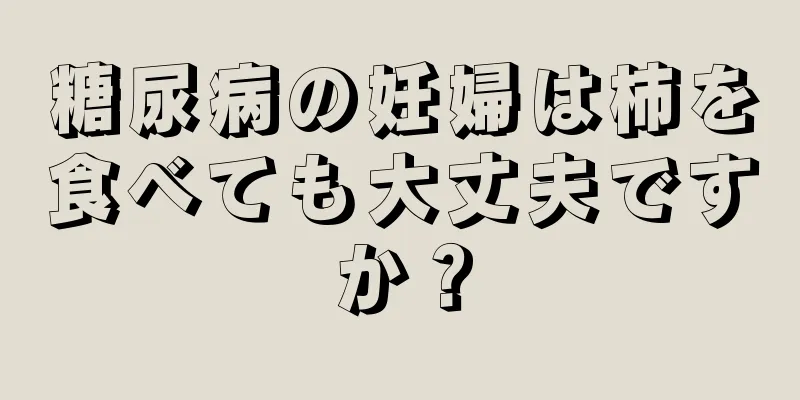 糖尿病の妊婦は柿を食べても大丈夫ですか？