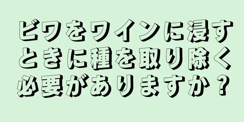 ビワをワインに浸すときに種を取り除く必要がありますか？